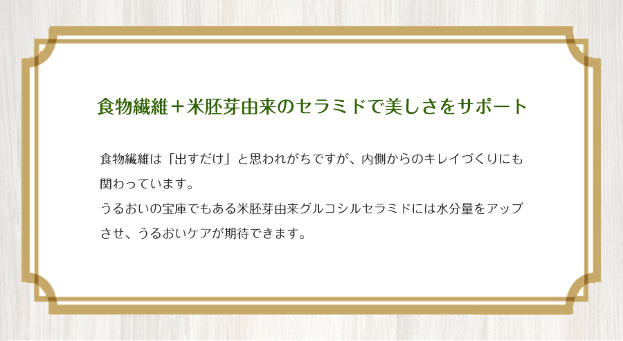 食物繊維＋米胚芽由来のセラミドで美しさをサポート